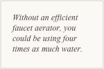 Without an efficient faucet aerator, you could be using four times as much water.